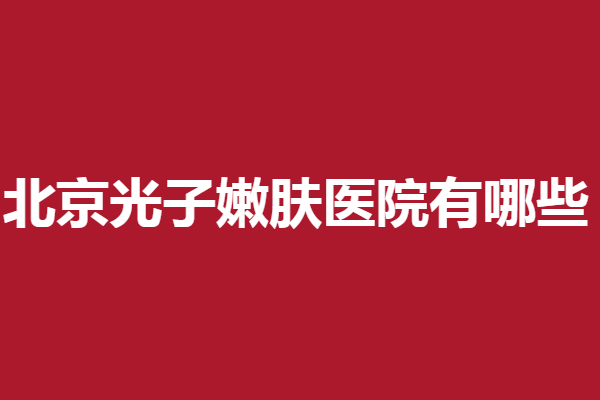 北京光子嫩膚醫(yī)院有哪些？華韓、壹加壹等領(lǐng)跑