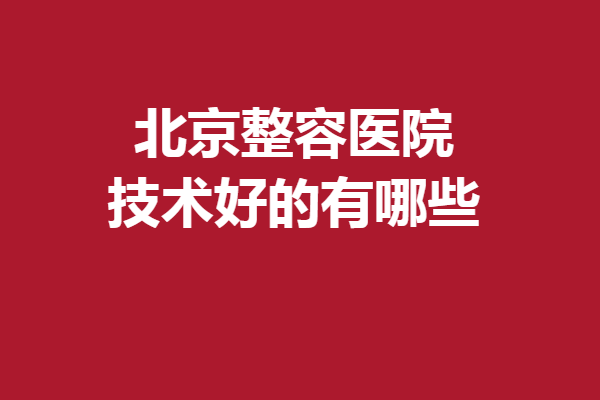 北京整容醫(yī)院技術(shù)好的有哪些？華韓、潤美玉之光等優(yōu)質(zhì)可靠