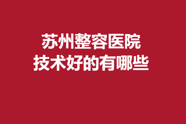 蘇州整容醫(yī)院技術(shù)好的有哪些？測評5家熱門機(jī)構(gòu)