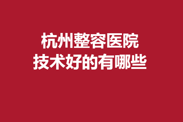 杭州整容醫(yī)院技術(shù)好的有哪些？5家專業(yè)靠譜的醫(yī)院入選