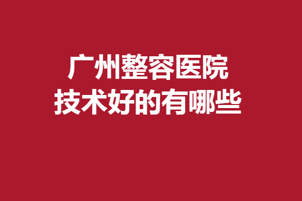 廣州整容醫(yī)院技術(shù)好的有哪些？曙光、美萊等口碑實(shí)力都有