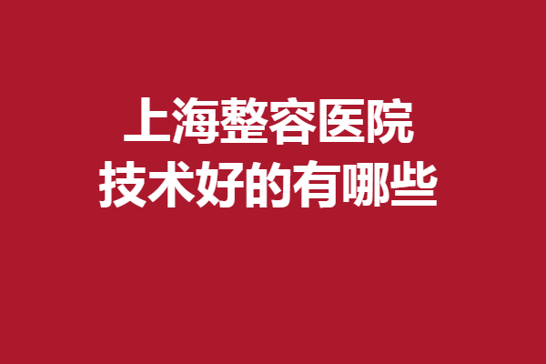 上海整容醫(yī)院技術(shù)好的有哪些？華美、時(shí)光等詳細(xì)介紹附上