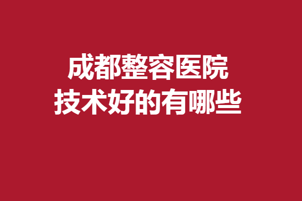 成都整容醫(yī)院技術(shù)好的有哪些？軍大、米蘭柏羽等口碑揭曉