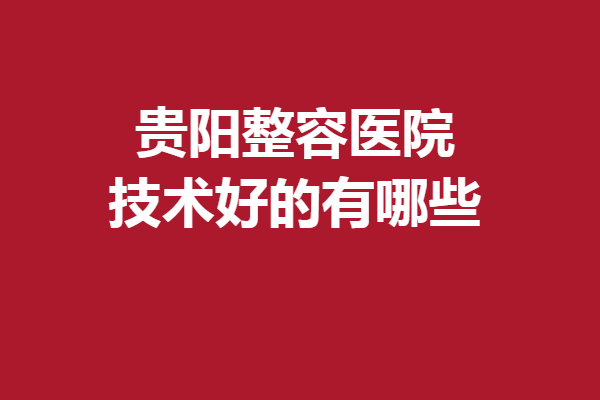 貴陽整容醫(yī)院技術(shù)好的有哪些？華美紫馨、美貝爾等資料速看
