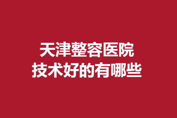 天津整容醫(yī)院技術(shù)好的有哪些？伊美爾、聯(lián)合麗格第三醫(yī)院等強(qiáng)力推薦