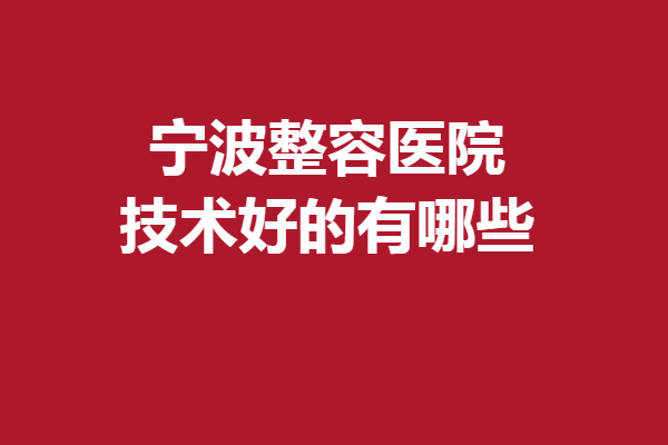 寧波整容醫(yī)院技術(shù)好的有哪些？這5家口碑好收費(fèi)透明