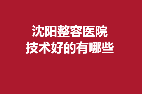 沈陽整容醫(yī)院技術(shù)好的有哪些？百嘉麗、元辰等重點介紹