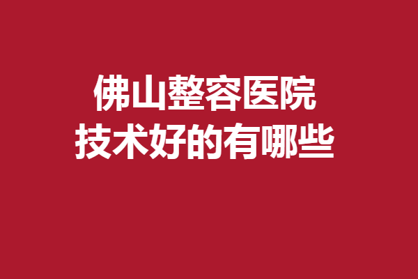 佛山整容醫(yī)院技術(shù)好的有哪些？曙光金子、美萊等公認(rèn)評價好
