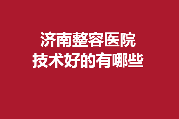 濟(jì)南整容醫(yī)院技術(shù)好的有哪些？伊美爾、諾德等關(guān)注度高