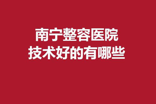 南寧整容醫(yī)院技術(shù)好的有哪些？5家口碑醫(yī)院實(shí)力對(duì)比選擇