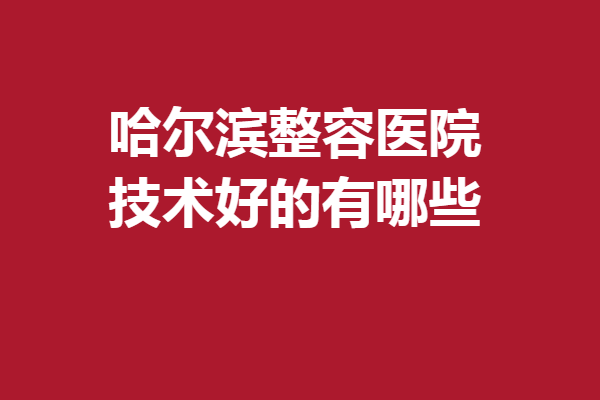 哈爾濱整容醫(yī)院技術(shù)好的有哪些?雅美\科美等技術(shù)優(yōu)勢比拼