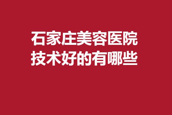 石家莊美容醫(yī)院技術(shù)好的有哪些？美聯(lián)臣、美萊等靠譜有實力