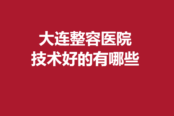 大連整容醫(yī)院技術(shù)好的有哪些？美天、瑞和等人氣出圈