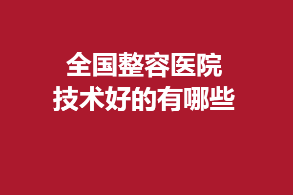 全國整容醫(yī)院技術(shù)好的有哪些？成都\西安\上海等優(yōu)質(zhì)好院力薦