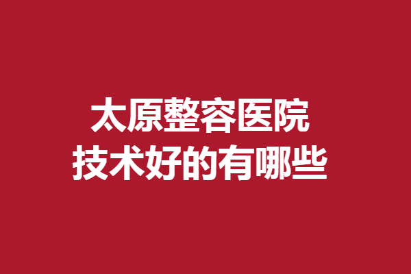 太原整容醫(yī)院技術(shù)好的有哪些？華美、時(shí)光等強(qiáng)烈推薦