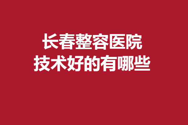 長(zhǎng)春整容醫(yī)院技術(shù)好的有哪些？西之米、中妍等激烈比拼