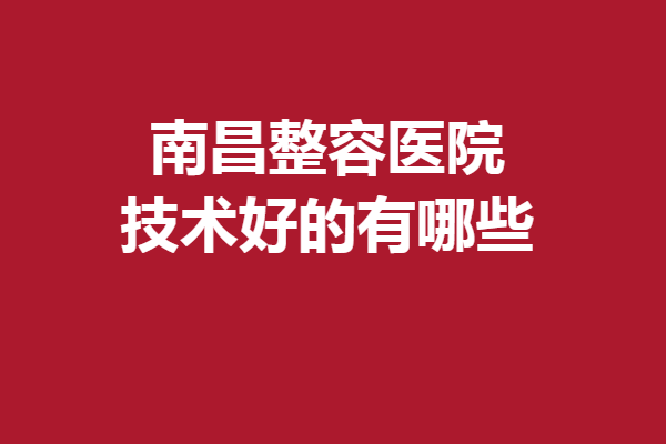 南昌整容醫(yī)院技術(shù)好的有哪些？艾萊芙、佳美放心選~