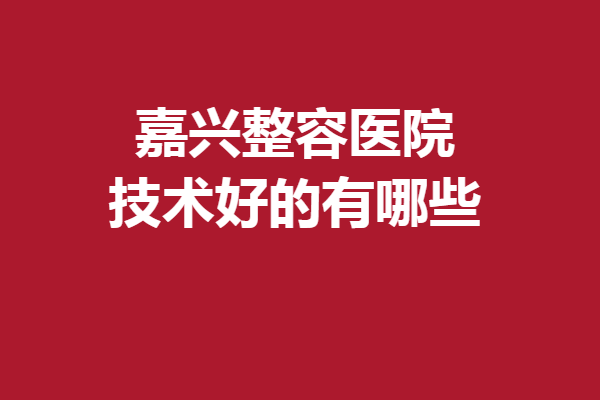 嘉興整容醫(yī)院技術(shù)好的有哪些？藝星、曙光等不容錯(cuò)過(guò)