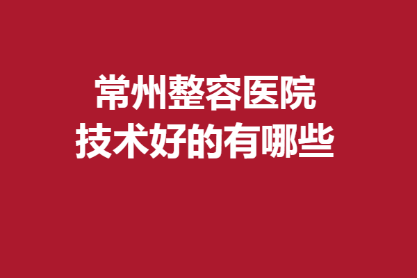 常州整容醫(yī)院技術(shù)好的有哪些？美萊、曙光等人氣之選