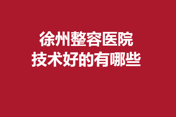 徐州整容醫(yī)院技術(shù)好的有哪些？醫(yī)科匯美、心源等更多優(yōu)質(zhì)強(qiáng)院在線