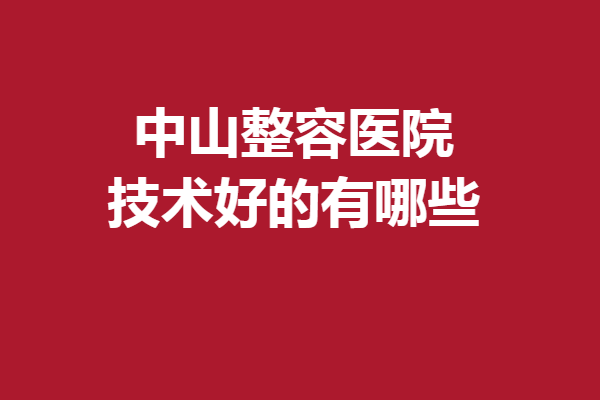 中山整容醫(yī)院技術(shù)好的有哪些？曙光、禾佳等醫(yī)生實(shí)力突出