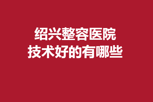 紹興整容醫(yī)院技術(shù)好的有哪些？維美、臉博士等評(píng)價(jià)不錯(cuò)