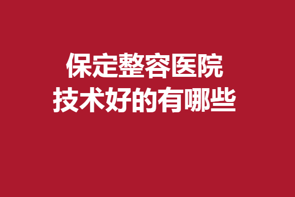 保定整容醫(yī)院技術(shù)好的有哪些？快來(lái)簽收這份專業(yè)醫(yī)院攻略