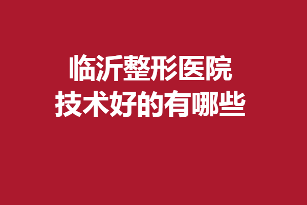 臨沂整形醫(yī)院技術(shù)好的有哪些？各家優(yōu)勢(shì)特色均有涉及