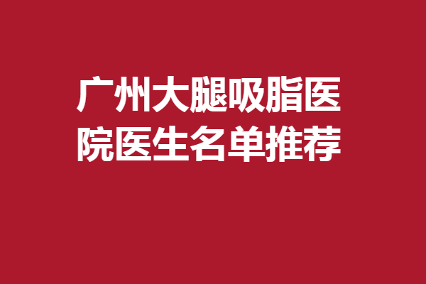 廣州大腿吸脂醫(yī)院醫(yī)生名單推薦，劉永波、杜本軍等評(píng)價(jià)出圈