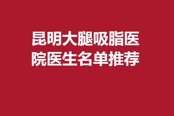 昆明大腿吸脂醫(yī)院醫(yī)生名單推薦~鎖定前5名的有哪些？