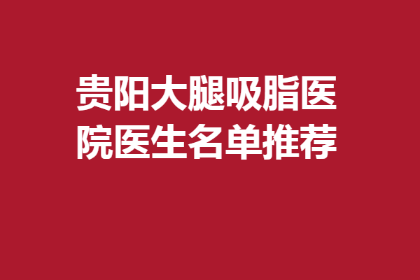 貴陽(yáng)大腿吸脂醫(yī)院醫(yī)生名單推薦,以下5位憑實(shí)力助你雕塑好身材