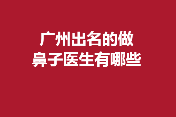 廣州出名的做鼻子醫(yī)生有哪些？這5位實(shí)力有保障
