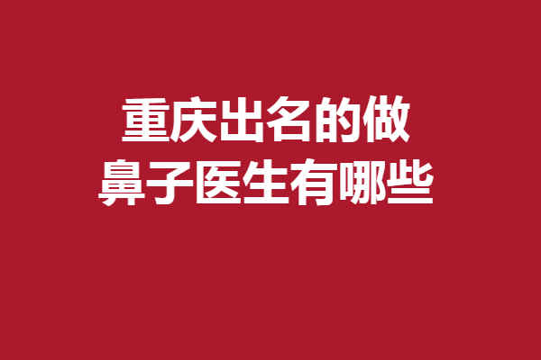 重慶出名的做鼻子醫(yī)生有哪些？公私立優(yōu)質(zhì)專(zhuān)家盤(pán)點(diǎn)