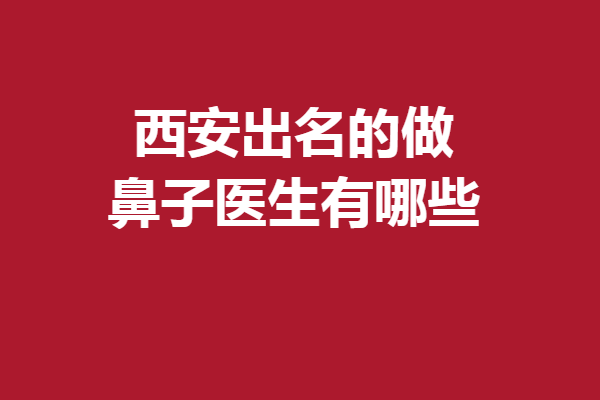 西安出名的做鼻子醫(yī)生有哪些？盤(pán)點(diǎn)5位好評(píng)醫(yī)生