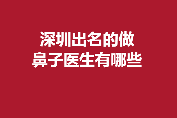 深圳出名的做鼻子醫(yī)生有哪些？5位實(shí)力專家詳細(xì)為你盤點(diǎn)
