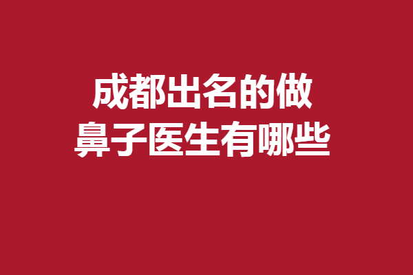 成都出名的做鼻子醫(yī)生有哪些？段燾、李萍等關(guān)注度頗高