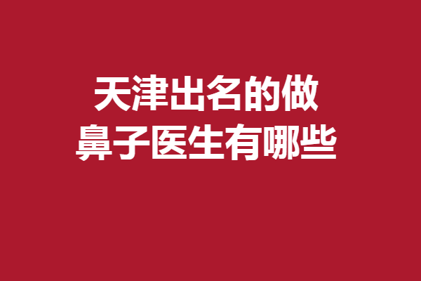 天津出名的做鼻子醫(yī)生有哪些？姚慶軍、李衛(wèi)華等打頭陣！