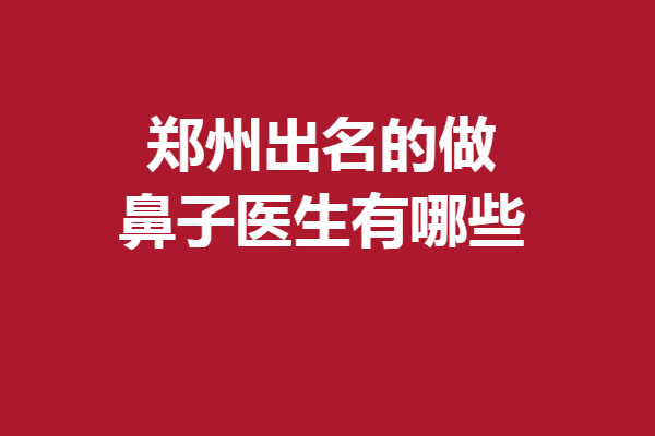 鄭州出名的做鼻子醫(yī)生有哪些？榜單前5名實(shí)力信得過(guò)！