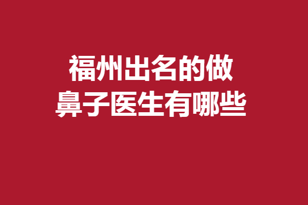 福州出名的做鼻子醫(yī)生有哪些？不是口碑醫(yī)生不介紹