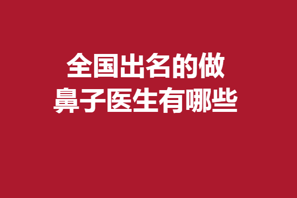 全國出名的做鼻子醫(yī)生有哪些？廣東、北京等實力醫(yī)生速戳