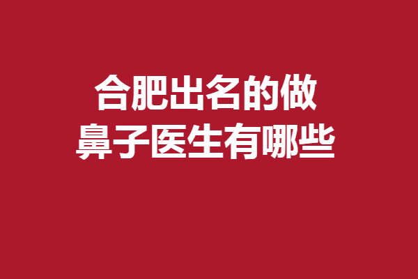 合肥出名的做鼻子醫(yī)生有哪些？實力醫(yī)生都在這兒放心變美