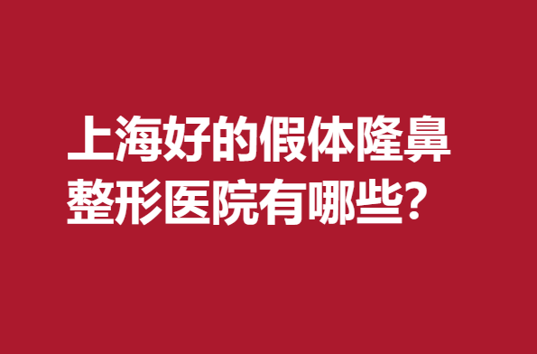 上海好的假體隆鼻整形醫(yī)院有哪些？前5名醫(yī)院審美和技術(shù)雙贊