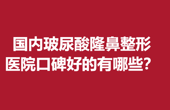 國(guó)內(nèi)玻尿酸隆鼻整形醫(yī)院口碑好的有哪些？口碑醫(yī)美遍布各大城市