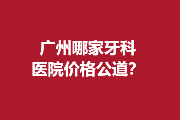 廣州哪家牙科醫(yī)院價(jià)格公道？德倫、暨博等實(shí)惠性價(jià)比高