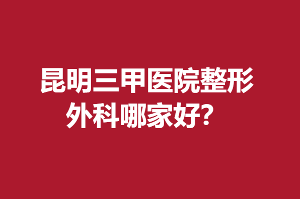 昆明三甲醫(yī)院整形外科哪家好？這幾家口碑好快來(lái)點(diǎn)擊了解