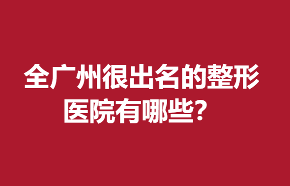 全廣州很出名的整形醫(yī)院有哪些？醫(yī)院來(lái)襲趕緊點(diǎn)擊查看