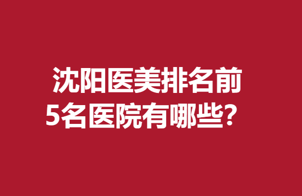 沈陽(yáng)醫(yī)美排名前5名醫(yī)院有哪些？這幾家醫(yī)院實(shí)力上榜點(diǎn)擊查看