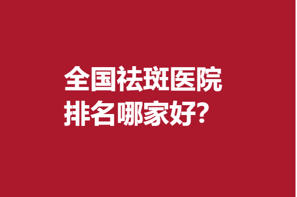 全國(guó)祛斑醫(yī)院排名哪家好？深圳、唐山、北京上榜醫(yī)院人氣出眾