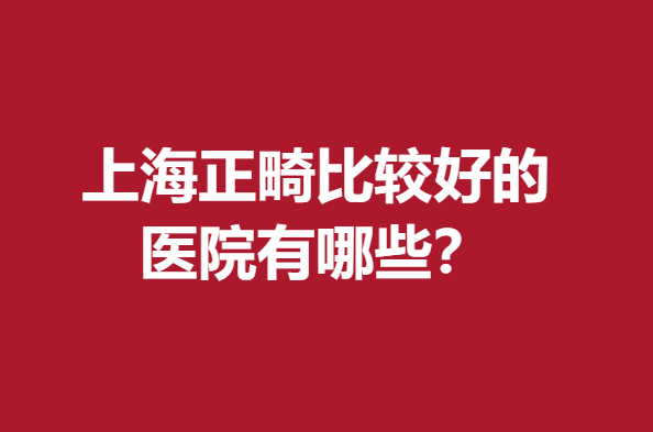 上海正畸比較好的醫(yī)院有哪些？上榜5家醫(yī)院均擅長數(shù)字化矯正