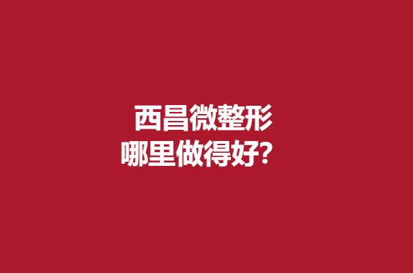 西昌微整形哪里做得好?這5家醫(yī)院比較有實(shí)力點(diǎn)擊查看